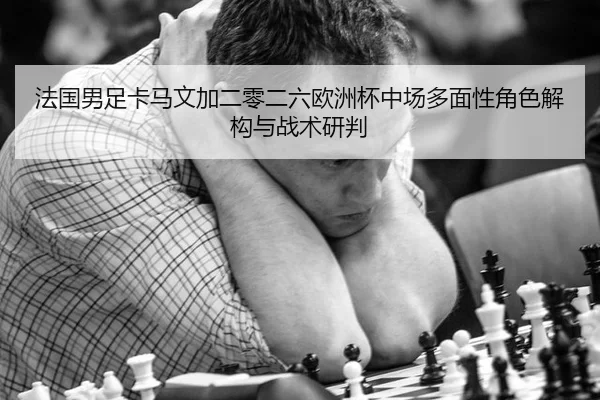 法国男足卡马文加二零二六欧洲杯中场多面性角色解构与战术研判