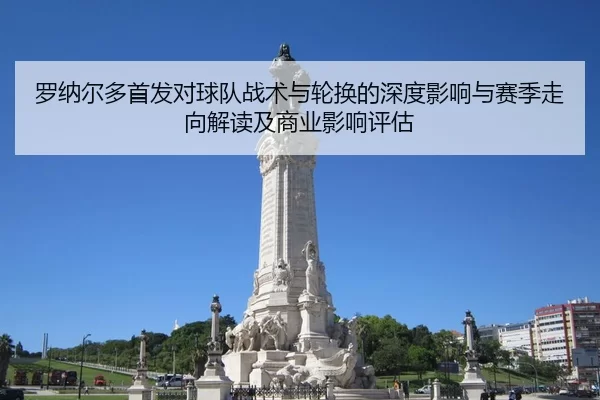 罗纳尔多首发对球队战术与轮换的深度影响与赛季走向解读及商业影响评估