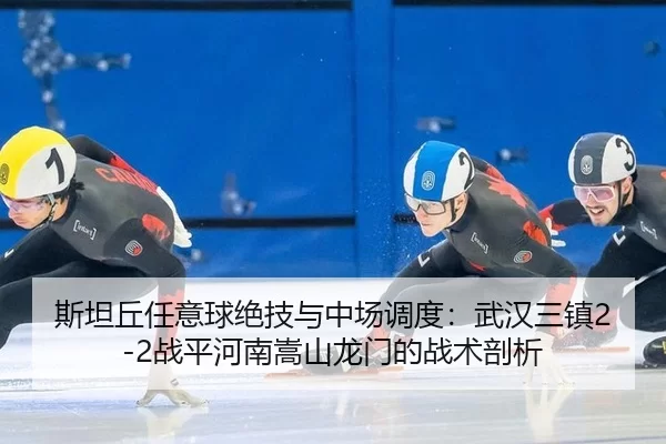 斯坦丘任意球绝技与中场调度：武汉三镇2-2战平河南嵩山龙门的战术剖析
