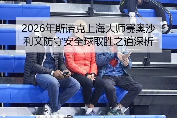 2026年斯诺克上海大师赛奥沙利文防守安全球取胜之道深析
